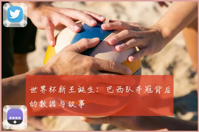 世界杯新王诞生：巴西队夺冠背后的数据与故事