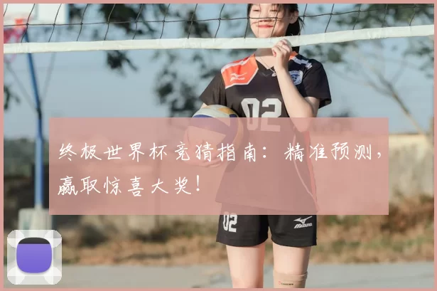 终极世界杯竞猜指南：精准预测，赢取惊喜大奖！