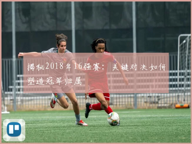 揭秘2018年16强赛:关键对决如何塑造冠军归属