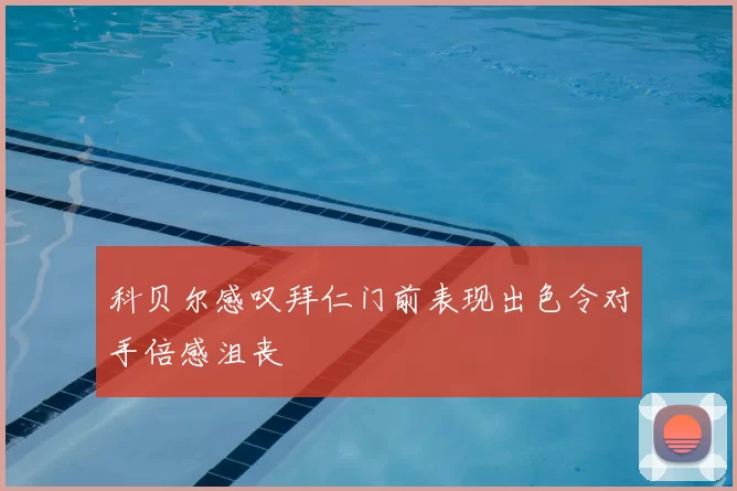 科贝尔感叹拜仁门前表现出色令对手倍感沮丧
