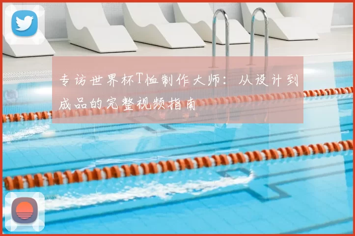 专访世界杯T恤制作大师：从设计到成品的完整视频指南
