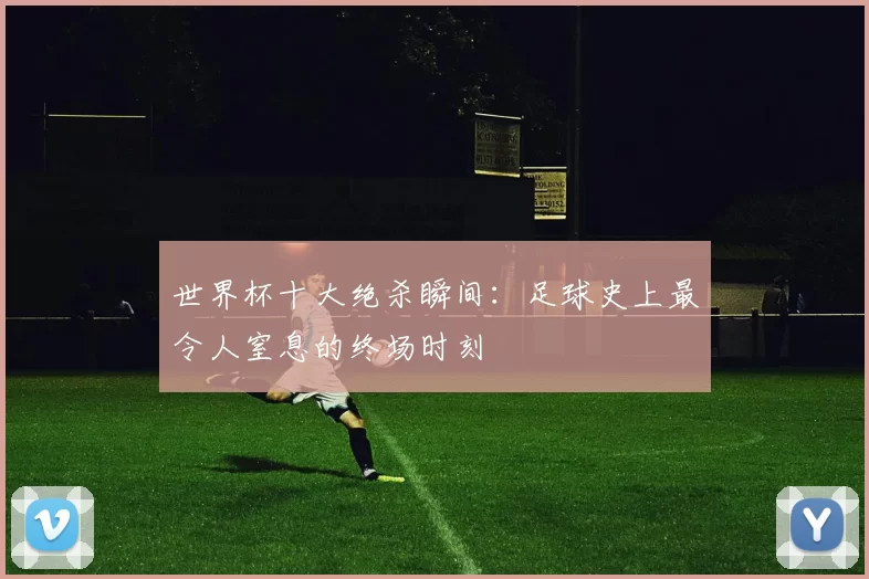 世界杯十大绝杀瞬间:足球史上最令人窒息的终场时刻
