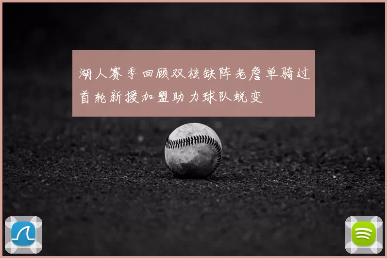 湖人赛季回顾双核缺阵老詹单骑过首轮新援加盟助力球队蜕变