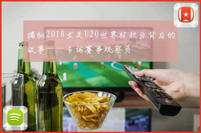 揭秘2018女足U20世界杯积分背后的故事——专访赛事观察员
