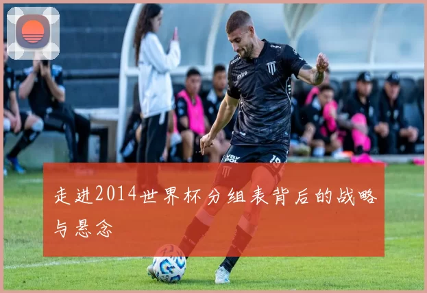 走进2014世界杯分组表背后的战略与悬念